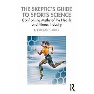 Skeptic's Guide to Sports Science. Confronting Myths of the Health and Fitness Industry, Paperback - Nicholas B Tiller imagine