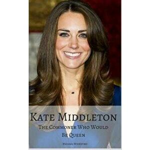 Kate Middleton: The Commoner Who Would Be Queen, Paperback - Michael Woodford imagine