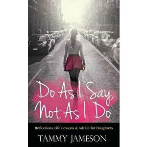 Do As I Say, Not As I Do: Reflections, Life Lessons, and Advice for Daughters, Paperback - Tammy Jameson imagine
