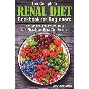 The Complete Renal Diet Cookbook for Beginners: Low Sodium, Low Potassium & Low Phosphorus Renal Diet Recipes., Paperback - Viktoria McCartney imagine