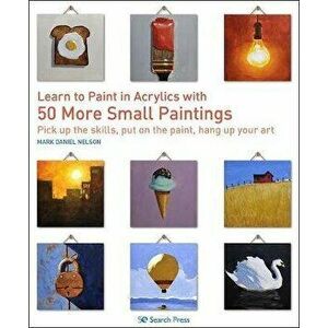 Learn to Paint in Acrylics with 50 More Small Paintings. Pick Up the Skills, Put on the Paint, Hang Up Your Art, Paperback - Mark Daniel Nelson imagine