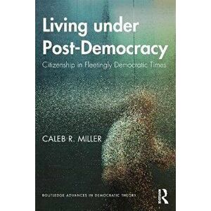 Living under Post-Democracy. Citizenship in Fleetingly Democratic Times, Paperback - Caleb R. Miller imagine