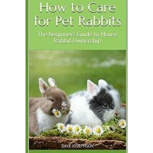 How to Care for Pet Rabbits: The beginners Guide to House Rabbit Ownership, Paperback - Dave Josephson imagine