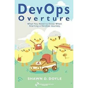 DevOps Overture: What You Need to Know When Starting a DevOps Journey, Paperback - Shawn D. Doyle imagine