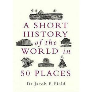 Short History of the World in 50 Places, Hardback - Jacob F. Field imagine