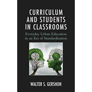Curriculum and Students in Classrooms. Everyday Urban Education in an Era of Standardization, Paperback - Walter S. Gershon imagine