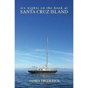 Six Nights on the Hook at Santa Cruz Island, Paperback - James Frederick imagine
