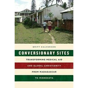 Conversionary Sites. Transforming Medical Aid and Global Christianity from Madagascar to Minnesota, Paperback - Britt Halvorson imagine