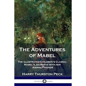 The Adventures of Mabel: The Illustrated Children's Classic; Mabel's Journeys with her Animal Friends, Paperback - Harry Thurston Peck imagine