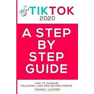 A Step by Step Guide: BECOME FAMOUS ON TIK TOK 2020, A Complete Guide On How To Get More Likes And Views On Your Tiktok Videos, Increase Lar, Paperbac imagine