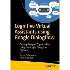 Cognitive Virtual Assistants Using Google Dialogflow. Develop Complex Cognitive Bots Using the Google Dialogflow Platform, Paperback - Amit Agrawal imagine