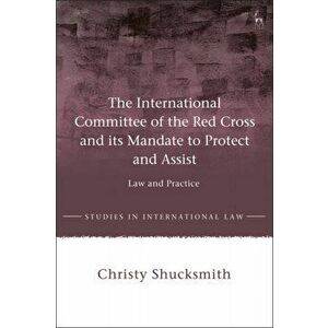 International Committee of the Red Cross and its Mandate to Protect and Assist. Law and Practice, Paperback - Christy Shucksmith imagine