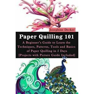 Paper Quilling 101: A Beginner's Guide to Learn the Techniques, Patterns, Tools and Basics of Paper Quilling in 5 Days [Projects with Pict, Paperback imagine