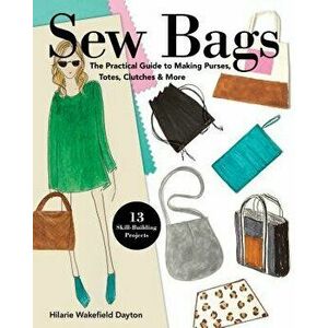 Sew Bags. The Practical Guide to Making Purses, Totes, Clutches & More, Paperback - Hilarie Wakefield Dayton imagine