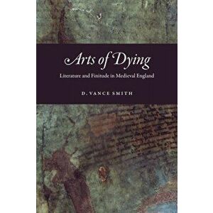 Arts of Dying. Literature and Finitude in Medieval England, Paperback - D Vance Smith imagine