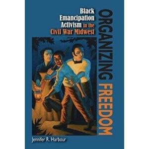 Organizing Freedom. Black Emancipation Activism in the Civil War Midwest, Paperback - Jennifer R. Harbour imagine