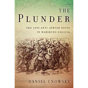 Plunder. The 1898 Anti-Jewish Riots in Habsburg Galicia, Hardback - Daniel L. Unowsky imagine