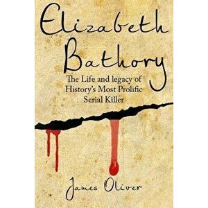 Elizabeth Bathory: The Life and Legacy of History's Most Prolific Serial Killer, Paperback - James Oliver imagine