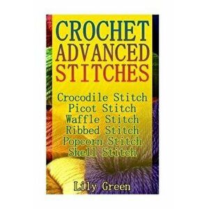 Crochet Advanced Stitches: Crocodile Stitch, Picot Stitch, Waffle Stitch, Ribbed Stitch, Popcorn Stitch, Shell Stitch: (Crochet Stitches, Crochet, Pap imagine