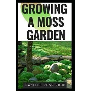Growing a Moss Garden: Comprehensive Guide on Growing Your Own Moss Garden Backyard, Paperback - Daniels Ross Ph. D. imagine