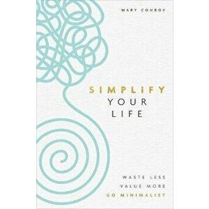 Simplify Your Life. Waste Less, Value More, Go Minimalist, Paperback - Mary Conroy imagine