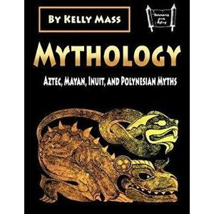 Mythology: Aztec, Inca, Inuit, and Polynesian Myths, Paperback - Kelly Mass imagine