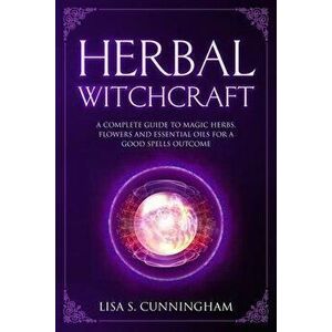 Herbal Witchcraft: A Complete Guide to Magic Herbs, Flowers and Essential Oils for a Good Spells Outcome, Paperback - Lisa S. Cunningham imagine