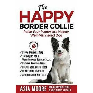 The Happy Border Collie: Raise Your Puppy to a Happy, Well-Mannered dog, Paperback - Asia Moore imagine