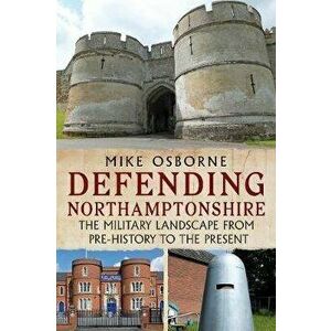 Defending Northamptonshire. The Military Landscape from Pre-history to the Present, Paperback - Mike Osborne imagine