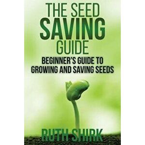 The Seed Saving Guide: Beginner's Guide to Growing and Saving Seeds, Paperback - Ruth Shirk imagine