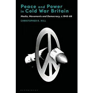 Peace and Power in Cold War Britain. Media, Movements and Democracy, c.1945-68, Paperback - Christopher R. Hill imagine