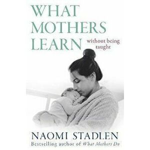What Mothers Learn. Without Being Taught, Paperback - Naomi Stadlen imagine