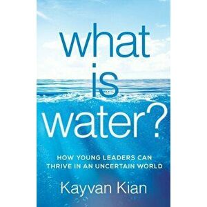 What Is Water?: How Young Leaders Can Thrive in an Uncertain World, Paperback - Kayvan Kian imagine