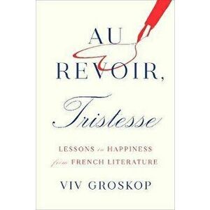 Au Revoir, Tristesse. Lessons in Happiness from French Literature, Hardback - Viv Groskop imagine