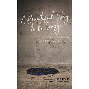 Beautiful Way to be Crazy and Selected Poems, Paperback - Genevieve Carver imagine