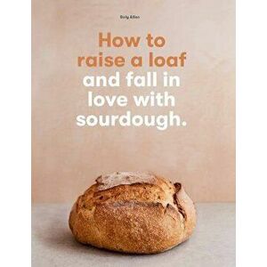 How to raise a loaf and fall in love with sourdough, Paperback - Roly Allen imagine