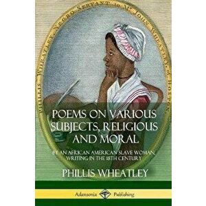 Poems on Various Subjects, Religious and Moral: By an African American Slave Woman, Writing in the 18th Century, Paperback - Phillis Wheatley imagine