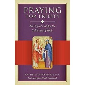 Praying for Priests: An Urgent Call for the Salvation of Souls, Paperback - Kathleen Beckman imagine