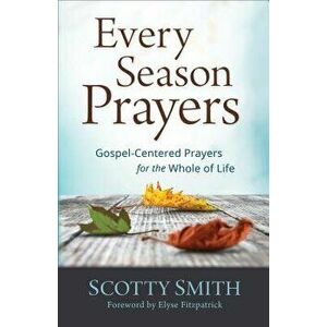 Every Season Prayers: Gospel-Centered Prayers for the Whole of Life, Paperback - Scotty Smith imagine