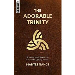 Adorable Trinity. Standing for Orthodoxy in Nineteenth-Century America, Paperback - Mantle Nance imagine