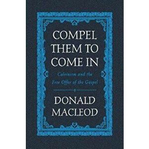Compel Them to Come In. Calvinism and the Free Offer of the Gospel, Hardback - Donald MacLeod imagine