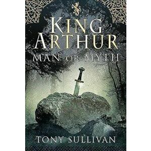 King Arthur. Man or Myth?, Hardback - Tony Sullivan imagine