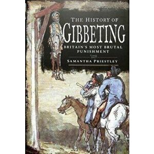History of Gibbeting. Britain's Most Brutal Punishment, Hardback - Samantha Priestley imagine
