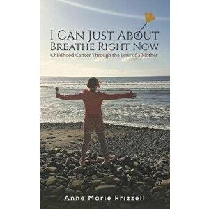 I Can Just About Breathe Right Now. Childhood Cancer Through the Lens of a Mother, Paperback - Anne Marie Frizzell imagine