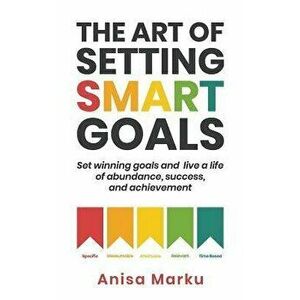 The Art Of Setting Smart Goals: Set winning goals and live a life of abundance, success and achievement, Paperback - Anisa Marku imagine