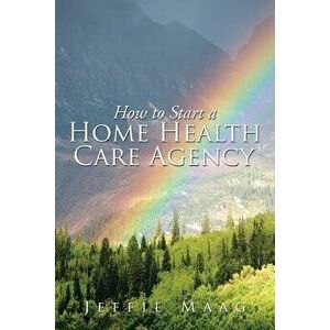 How to Start a Home Health Care Agency, Paperback - Jeffie Maag imagine
