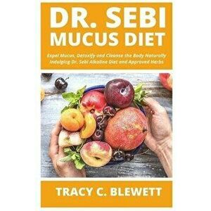 Dr Sebi Mucus Diet: Expel Mucus, Detoxify and Cleanse the Body Naturally Indulging Dr. Sebi Alkaline Diet and Approved Herbs, Paperback - Tracy C. Ble imagine