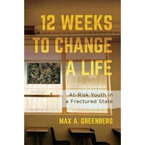 Twelve Weeks to Change a Life. At-Risk Youth in a Fractured State, Hardback - Max A. Greenberg imagine