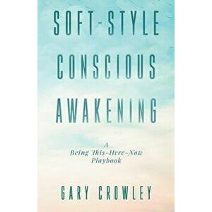 Soft-Style Conscious Awakening: A Being This-Here-Now Playbook, Paperback - Gary Crowley imagine