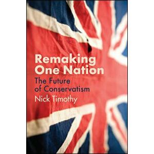 Remaking One Nation. The Future of Conservatism, Hardback - Nick Timothy imagine